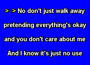 No don't just walk away
pretending everything's okay
and you don't care about me

And I know it's just no use