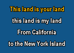 This land is your land

this land is my land

From California

to the New York Island