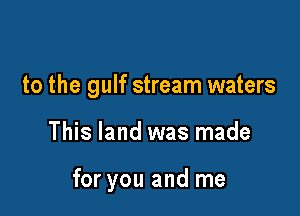 to the gulf stream waters

This land was made

for you and me