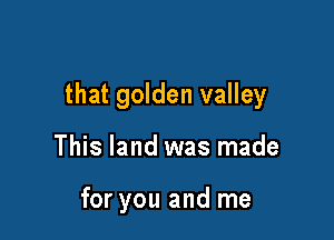 that golden valley

This land was made

for you and me