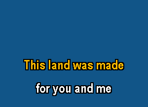 This land was made

for you and me