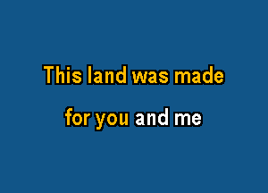 This land was made

for you and me