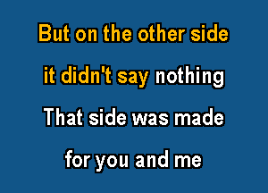 But on the other side

it didn't say nothing

That side was made

for you and me