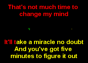 That's not much time to
change my mind

It'll take a miracle no doubt
And you've got five
minutes to figure it out