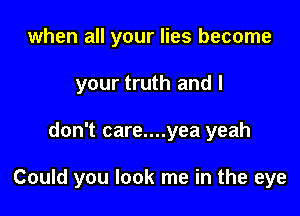 when all your lies become
your truth and I

don't care....yea yeah

Could you look me in the eye