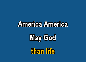 America America

May God
than life