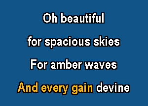 0h beautiful

for spacious skies

For amber waves

And every gain devine
