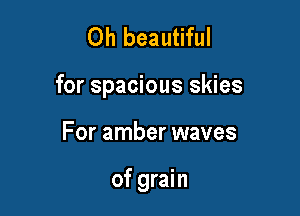 Oh beautiful

for spacious skies

For amber waves

of grain