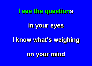 I see the questions
in your eyes

I know what's weighing

on your mind