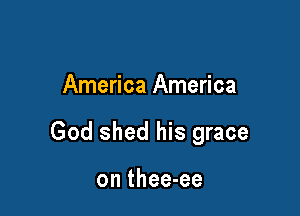 America America

God shed his grace

on thee-ee