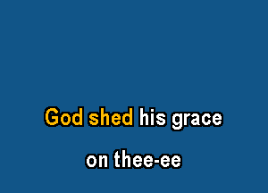 God shed his grace

on thee-ee
