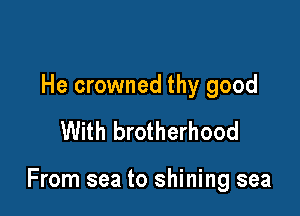 He crowned thy good
With brotherhood

From sea to shining sea