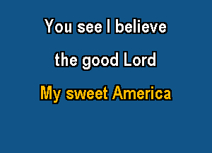 You see I believe

the good Lord

My sweet America