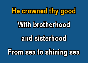 He crowned thy good
With brotherhood

and sisterhood

From sea to shining sea