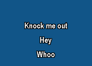 Knock me out

Hey
Whoo