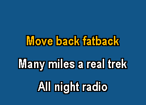 Move back fatback

Many miles a real trek

All night radio
