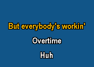 But everybody's workin'

Overtime

Huh