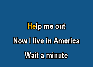 Help me out

Nowl live in America

Wait a minute