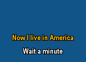 Nowl live in America

Wait a minute