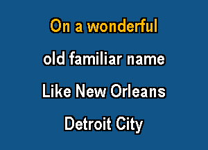On a wonderful

old familiar name

Like New Orleans

Detroit City