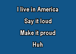 I live in America

Say it loud

Make it proud
Huh