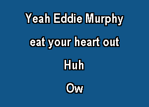 Yeah Eddie Murphy

eat your heart out
Huh
Ow
