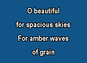 0 beautiful

for spacious skies

For amber waves

of grain