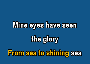 Mine eyes have seen

the glory

From sea to shining sea