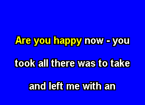 Are you happy now - you

took all there was to take

and left me with an