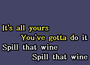 It,s all yours

Youtve gotta do it
Spill that wine
Spill that Wine