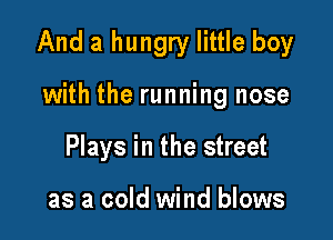 And a hungry little boy

with the running nose
Plays in the street

as a cold wind blows