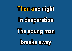 Then one night
in desperation

The young man

breaks away