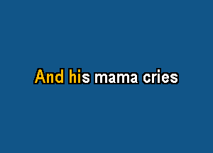 And his mama cries