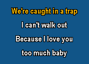 We're caught in a trap

I can't walk out

Because I love you

too much baby