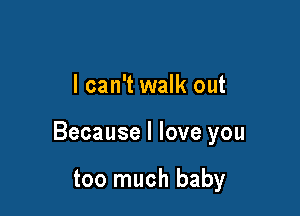 I can't walk out

Because I love you

too much baby