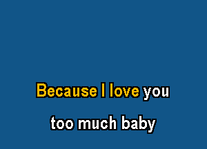 Because I love you

too much baby