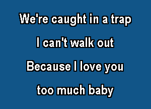 We're caught in a trap

I can't walk out

Because I love you

too much baby