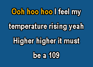 Ooh hoo hoo I feel my

temperature rising yeah
Higher higher it must
be a 109