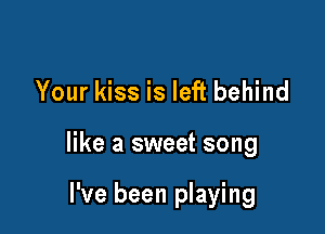 Your kiss is left behind

like a sweet song

I've been playing