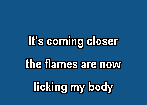 It's coming closer

the flames are now

licking my body