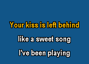 Your kiss is left behind

like a sweet song

I've been playing