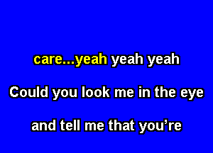 care...yeah yeah yeah

Could you look me in the eye

and tell me that youtre