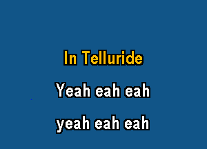 In Telluride

Yeah eah eah

yeah eah eah