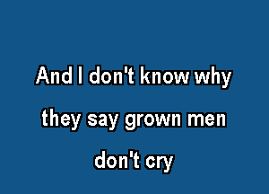 And I don't know why

they say grown men

don't cry