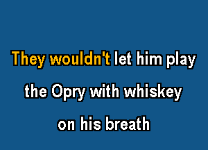 They wouldn't let him play

the Opry with whiskey

on his breath