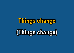 Things change

(Things change)