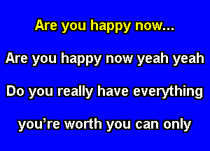 Are you happy now...
Are you happy now yeah yeah
Do you really have everything

you,re worth you can only