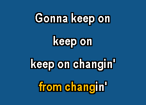 Gonna keep on

keep on

keep on changin'

from changin'