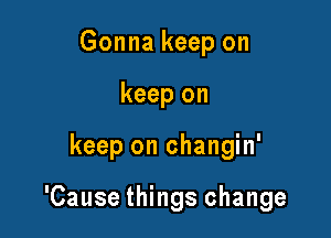 Gonna keep on
keep on

keep on changin'

'Cause things change