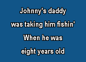 Johnny's daddy

was taking him fishin'
When he was

eight years old
